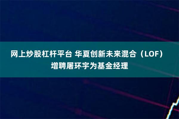 网上炒股杠杆平台 华夏创新未来混合（LOF） 增聘屠环宇为基金经理