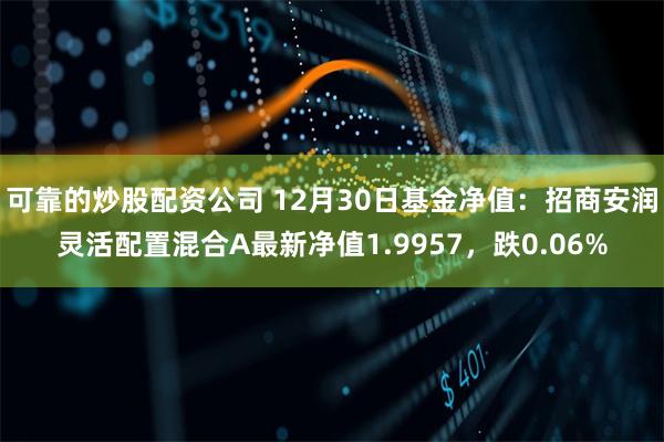 可靠的炒股配资公司 12月30日基金净值：招商安润灵活配置混合A最新净值1.9957，跌0.06%
